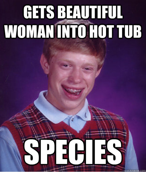 gets beautiful woman into hot tub species  Bad Luck Brian