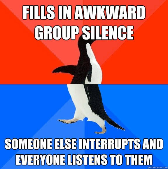 Fills in awkward group silence Someone else interrupts and everyone listens to them - Fills in awkward group silence Someone else interrupts and everyone listens to them  Socially Awesome Awkward Penguin