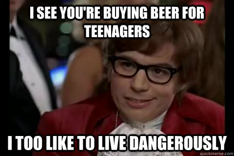 I see you're buying beer for teenagers  i too like to live dangerously  Dangerously - Austin Powers