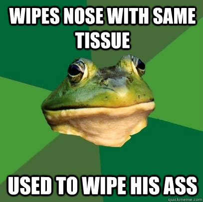 wipes nose with same tissue used to wipe his ass - wipes nose with same tissue used to wipe his ass  Foul Bachelor Frog