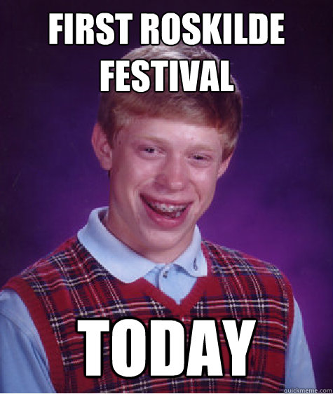 First Roskilde Festival Today  Bad Luck Brian