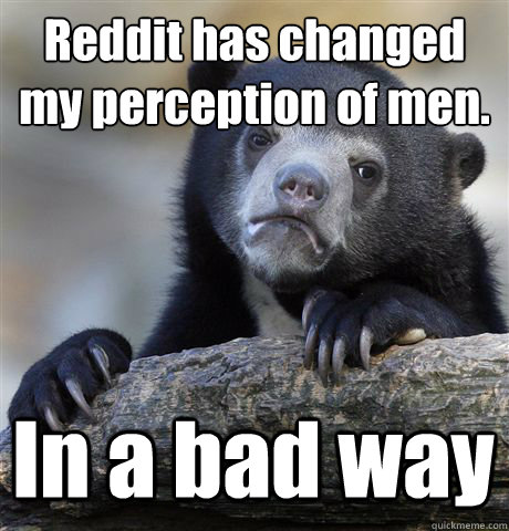 Reddit has changed my perception of men.
 In a bad way  Confession Bear