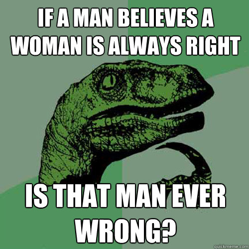 if a man believes a woman is always right is that man ever wrong?  Philosoraptor