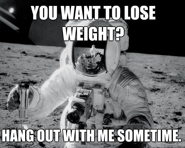 you want to lose weight? hang out with me sometime.  Moon Man