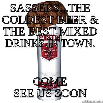 SASSERS...THE COLDEST BEER & THE BEST MIXED DRINKS IN TOWN. COME SEE US SOON Scumbag Alcohol