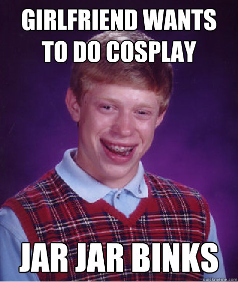 Girlfriend wants to do cosplay jar jar binks - Girlfriend wants to do cosplay jar jar binks  Bad Luck Brian