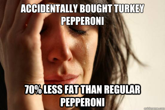 ACCIDENTALLY BOUGHT TURKEY PEPPERONI 70% lESS FAT THAN REGULAR PEPPERONI - ACCIDENTALLY BOUGHT TURKEY PEPPERONI 70% lESS FAT THAN REGULAR PEPPERONI  First World Problems