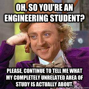 Oh, so you're an Engineering Student? Please, continue to tell me what my completely unrelated area of study is actually about. - Oh, so you're an Engineering Student? Please, continue to tell me what my completely unrelated area of study is actually about.  Condescending Wonka