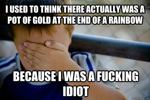 i used to think there actually was a pot of gold at the end of a rainbow because i was a fucking idiot  Confession kid