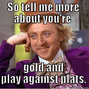 SO TELL ME MORE ABOUT YOU'RE  GOLD AND PLAY AGAINST PLATS. Condescending Wonka