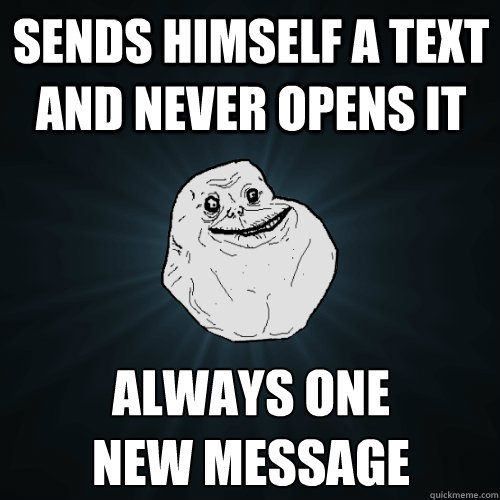 sends himself a text and never opens it always one 
new message - sends himself a text and never opens it always one 
new message  Forever Alone