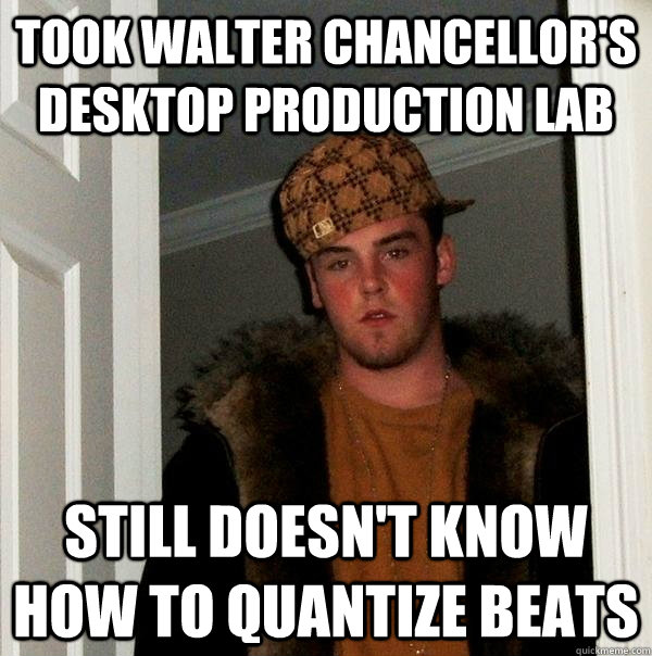 Took walter chancellor's desktop production lab Still doesn't know how to quantize beats  Scumbag Steve