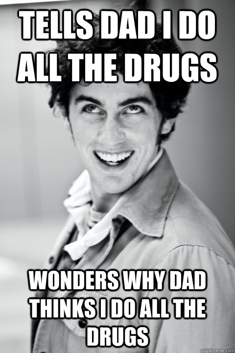 tells dad i do all the drugs wonders why dad thinks i do all the drugs  