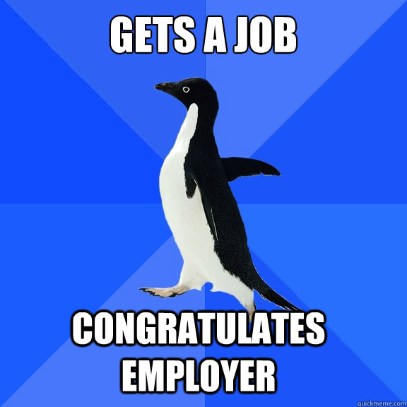 Gets a job Congratulates employer   - Gets a job Congratulates employer    Socially Awkward Penguin