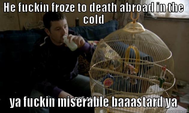 HE FUCKIN FROZE TO DEATH ABROAD IN THE COLD YA FUCKIN MISERABLE BAAASTARD YA Misc