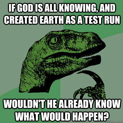 If god is all knowing, and created earth as a test run Wouldn't he already know what would happen?  Philosoraptor