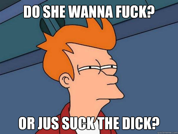 Do she wanna fuck? or jus suck the dick?   Futurama Fry