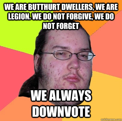 We are butthurt dwellers, we are legion. We do not forgive, we do not forget we always downvote - We are butthurt dwellers, we are legion. We do not forgive, we do not forget we always downvote  Butthurt Dweller