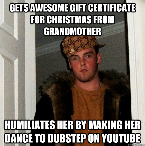 gets awesome gift certificate for christmas from grandmother humiliates her by making her dance to dubstep on youtube  Scumbag Steve