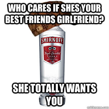 WHo cares if shes your best friends girlfriend? she totally wants you  Scumbag Alcohol