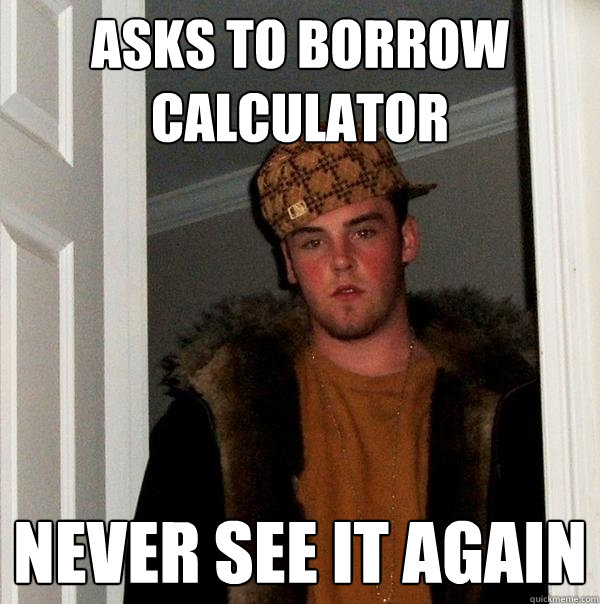 Asks to borrow calculator  Never see it again - Asks to borrow calculator  Never see it again  Scumbag Steve