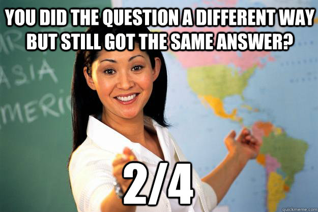 You did the question a different way but still got the same answer? 2/4  Unhelpful High School Teacher