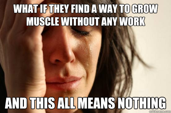 What if they find a way to grow muscle without any work And this all means nothing  First World Problems