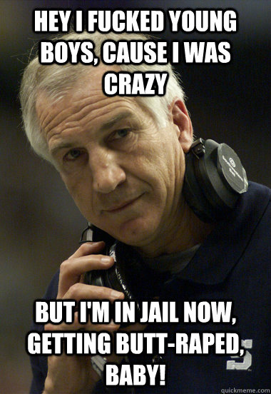 Hey I fucked young boys, cause I was crazy But I'm in jail now, getting butt-raped, baby!   Jerry Sandusky