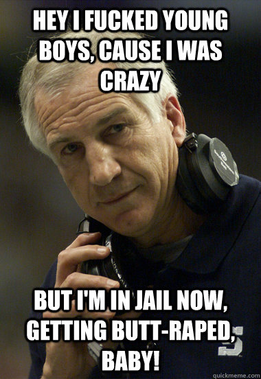 Hey I fucked young boys, cause I was crazy But I'm in jail now, getting butt-raped, baby!  - Hey I fucked young boys, cause I was crazy But I'm in jail now, getting butt-raped, baby!   Jerry Sandusky