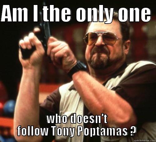 AM I THE ONLY ONE  WHO DOESN'T FOLLOW TONY POPTAMAS ? Am I The Only One Around Here