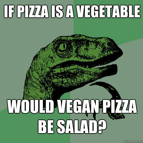 If pizza is a vegetable would vegan pizza be salad?  Philosoraptor