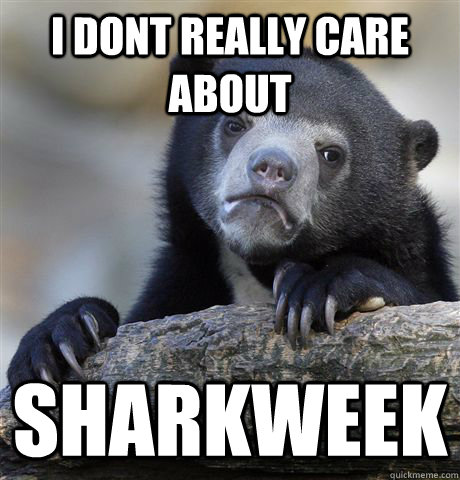 I dont really care about  sharkweek  Confession Bear