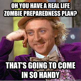 Oh you have a real life zombie preparedness plan? That's going to come in so handy - Oh you have a real life zombie preparedness plan? That's going to come in so handy  Condescending Wonka