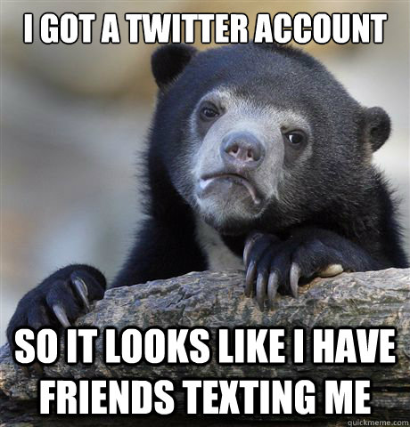 I got a twitter account So it looks like I have friends texting me  Confession Bear