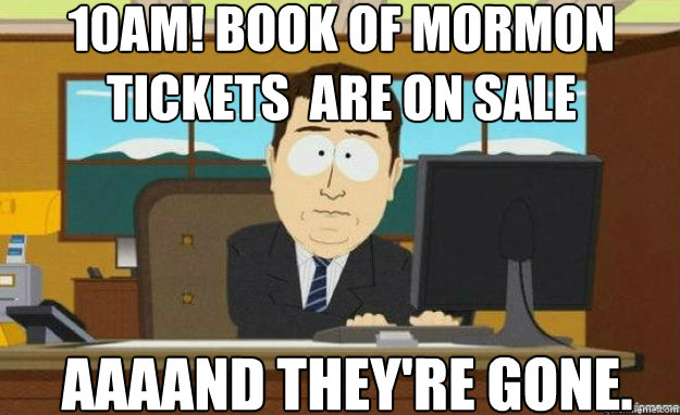 10am! book of mormon tickets  are on sale AAAAND they're gone.  aaaand its gone