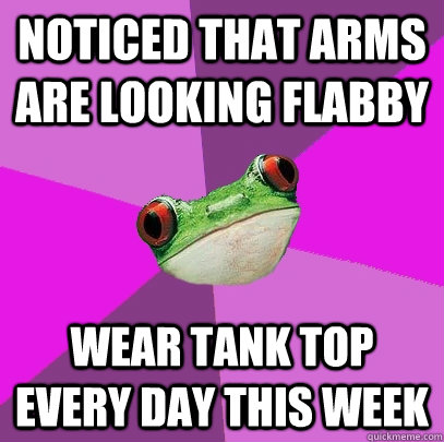 Noticed that arms are looking flabby Wear tank top every day this week - Noticed that arms are looking flabby Wear tank top every day this week  Foul Bachelorette Frog