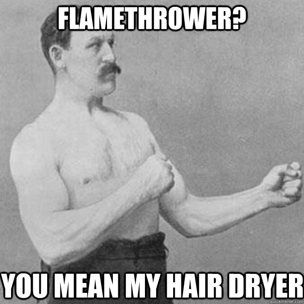 Flamethrower? You mean my hair dryer  overly manly man