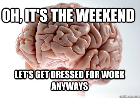 oh, it's the weekend let's get dressed for work anyways  Scumbag Brain