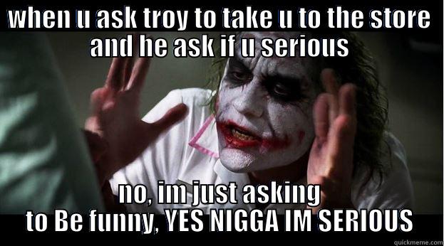 WHEN U ASK TROY TO TAKE U TO THE STORE AND HE ASK IF U SERIOUS NO, IM JUST ASKING TO BE FUNNY, YES NIGGA IM SERIOUS Joker Mind Loss