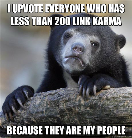 i upvote everyone who has less than 200 link karma because they are my people  Confession Bear