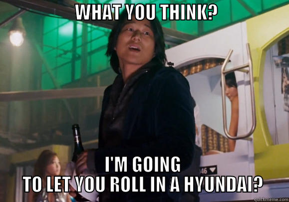 Han fast and furious -                      WHAT YOU THINK?                       I'M GOING TO LET YOU ROLL IN A HYUNDAI? Misc