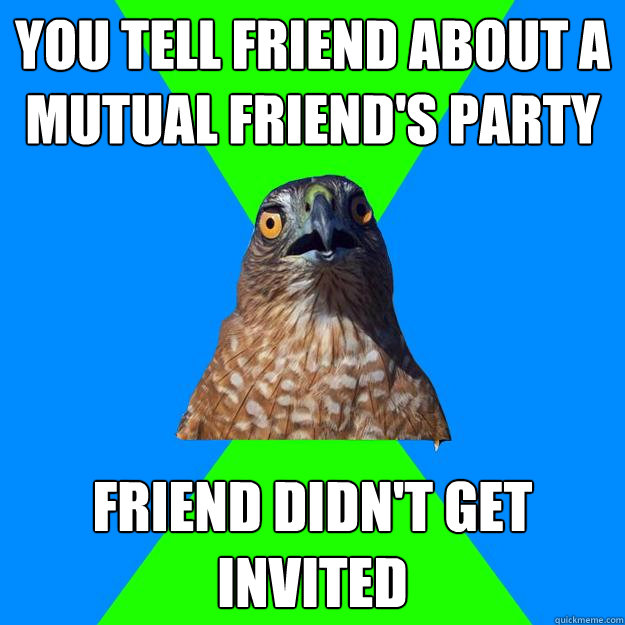 you tell friend about a mutual friend's party friend didn't get invited - you tell friend about a mutual friend's party friend didn't get invited  Hawkward