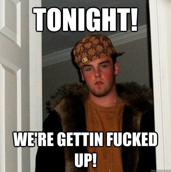 TONIGHT! We're gettin Fucked Up!  Scumbag Steve