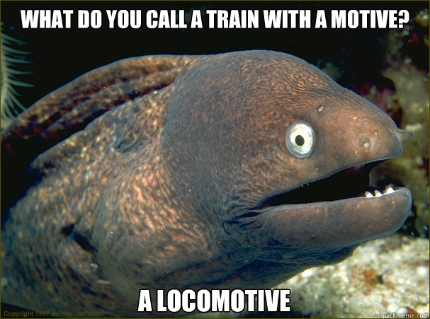 what do you call a train with a motive? a locomotive  Bad Joke Eel