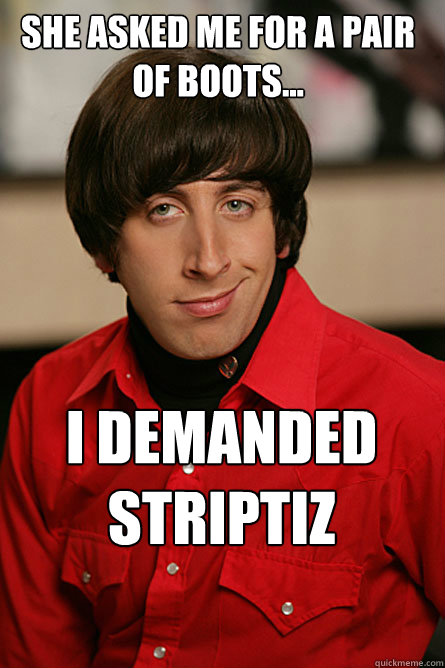 She asked me for a pair of boots... I demanded striptiz  Pickup Line Scientist