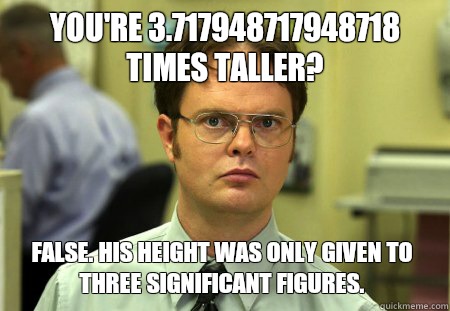 You're 3.717948717948718 times taller? False. His height was only given to three significant figures.  Dwight