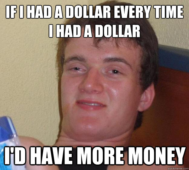 If I had a dollar every time I had a dollar I'd have more money - If I had a dollar every time I had a dollar I'd have more money  10 Guy