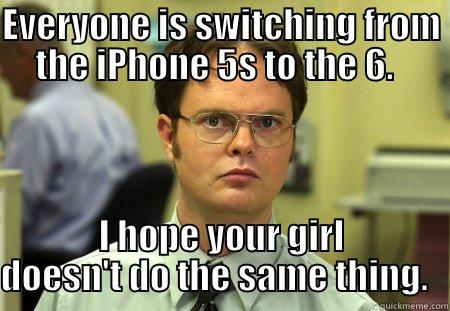 EVERYONE IS SWITCHING FROM THE IPHONE 5S TO THE 6.   I HOPE YOUR GIRL DOESN'T DO THE SAME THING.   Schrute