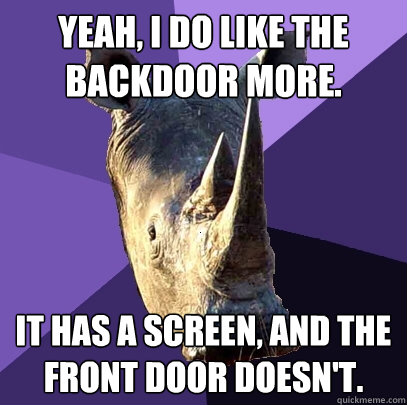 Yeah, I do like the backdoor more. It has a screen, and the front door doesn't.  Sexually Oblivious Rhino