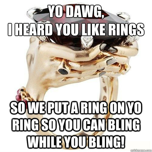 YO DAWG,
I HEARD YOU LIKE RINGS SO WE PUT A RING ON YO RING SO YOU CAN BLING WHILE YOU BLING! - YO DAWG,
I HEARD YOU LIKE RINGS SO WE PUT A RING ON YO RING SO YOU CAN BLING WHILE YOU BLING!  RINGSS